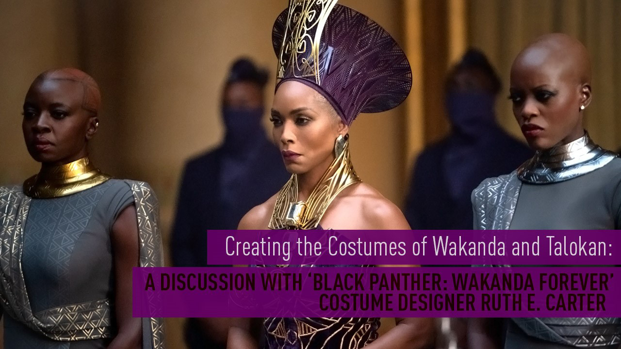 Black Panther cast members Angela Bassett, Danai Gurira, and Florence Kasumba in costume with a text overlay that says "Creating the Costumes of Wakanda and Talokan: A Discussion With Black Panther: Wakanda Forever Costume Designer Ruth E. Carter"